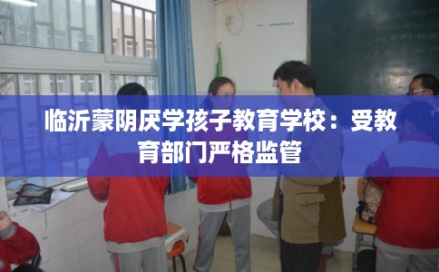 临沂蒙阴厌学孩子教育学校：受教育部门严格监管