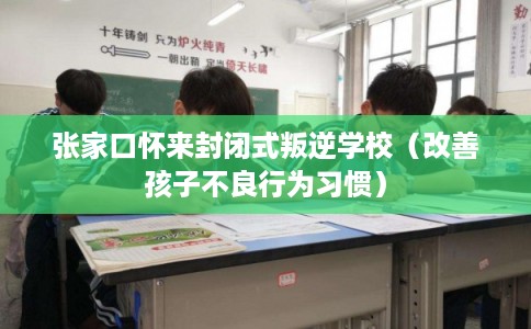 张家口怀来封闭式叛逆学校（改善孩子不良行为习惯）