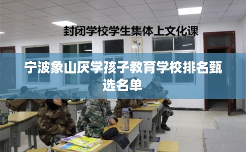 宁波象山厌学孩子教育学校排名甄选名单