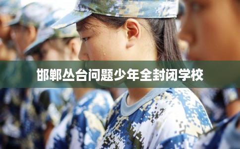 邯郸丛台问题少年全封闭学校