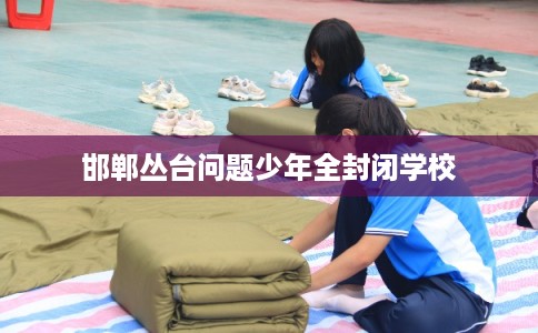 邯郸丛台问题少年全封闭学校