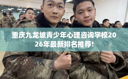 重庆九龙坡青少年心理咨询学校2026年最新排名推荐!