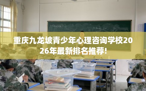 重庆九龙坡青少年心理咨询学校2026年最新排名推荐!