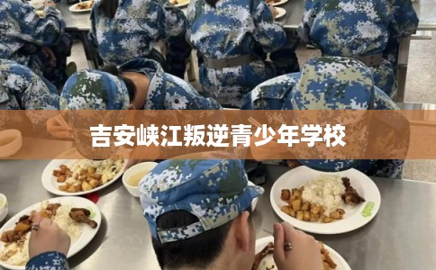 吉安峡江叛逆青少年学校