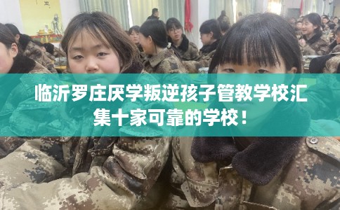 临沂罗庄厌学叛逆孩子管教学校汇集十家可靠的学校！