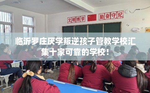 临沂罗庄厌学叛逆孩子管教学校汇集十家可靠的学校！