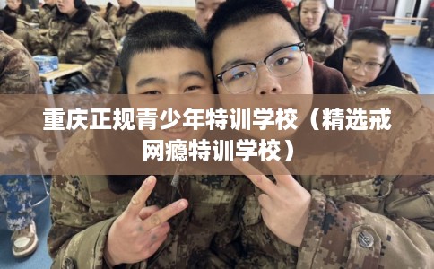 重庆正规青少年特训学校（精选戒网瘾特训学校）