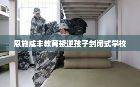 恩施咸丰教育叛逆孩子封闭式学校