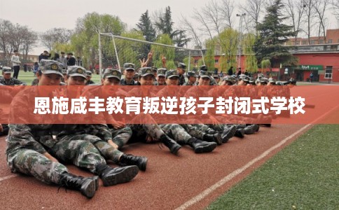 恩施咸丰教育叛逆孩子封闭式学校