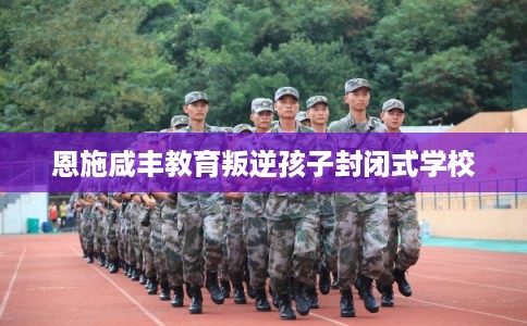 恩施咸丰教育叛逆孩子封闭式学校