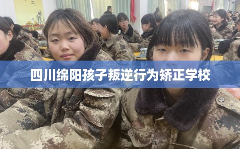四川绵阳孩子叛逆行为矫正学校