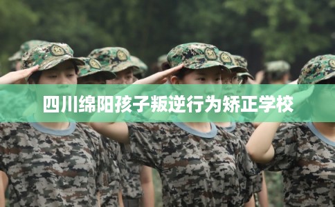 四川绵阳孩子叛逆行为矫正学校