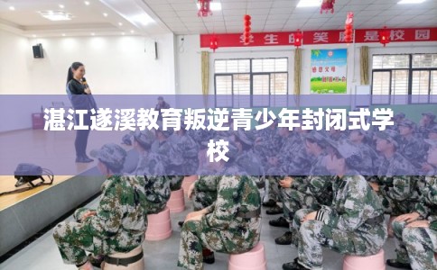 湛江遂溪教育叛逆青少年封闭式学校