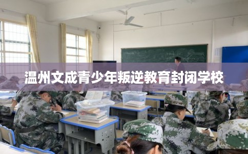 温州文成青少年叛逆教育封闭学校