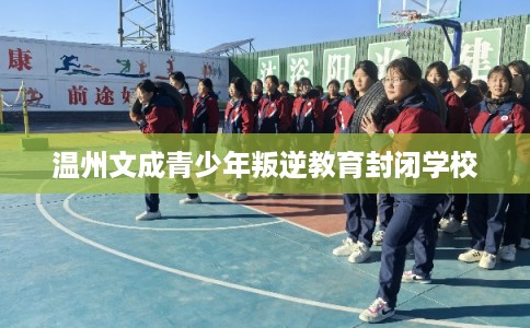 温州文成青少年叛逆教育封闭学校