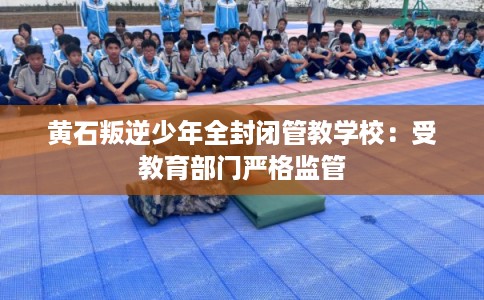 黄石叛逆少年全封闭管教学校：受教育部门严格监管