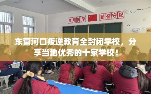 东营河口叛逆教育全封闭学校，分享当地优秀的十家学校！