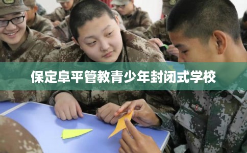 保定阜平管教青少年封闭式学校