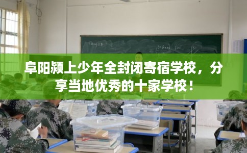 阜阳颍上少年全封闭寄宿学校，分享当地优秀的十家学校！