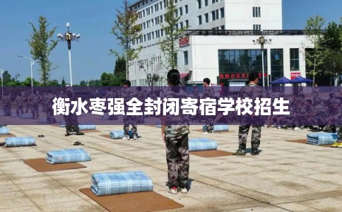 衡水枣强全封闭寄宿学校招生