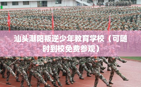 汕头潮阳叛逆少年教育学校（可随时到校免费参观）