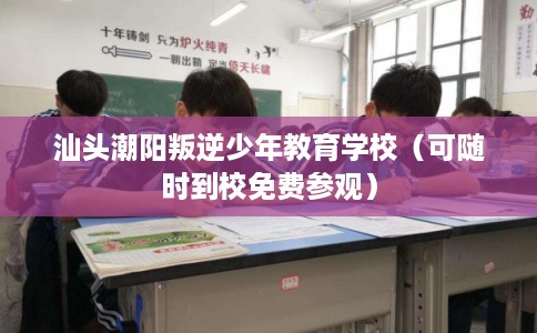 汕头潮阳叛逆少年教育学校（可随时到校免费参观）