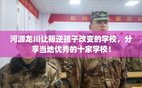 河源龙川让叛逆孩子改变的学校，分享当地优秀的十家学校！