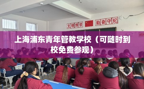 上海浦东青年管教学校（可随时到校免费参观）