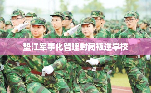 垫江军事化管理封闭叛逆学校