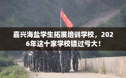 嘉兴海盐学生拓展培训学校，2026年这十家学校错过亏大！