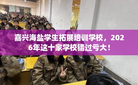 嘉兴海盐学生拓展培训学校，2026年这十家学校错过亏大！