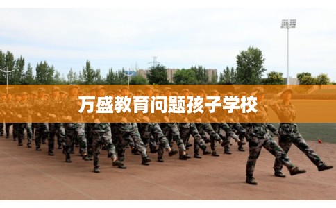 万盛教育问题孩子学校