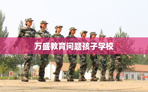 万盛教育问题孩子学校