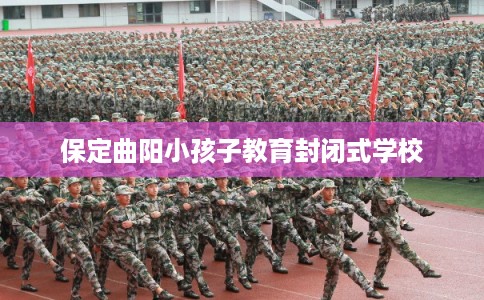 保定曲阳小孩子教育封闭式学校