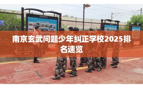 南京玄武问题少年纠正学校2025排名速览