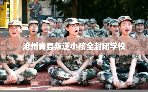 沧州青县叛逆小孩全封闭学校