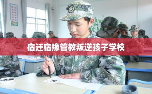 宿迁宿豫管教叛逆孩子学校