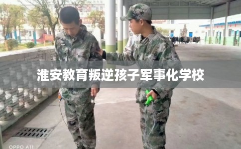 淮安教育叛逆孩子军事化学校