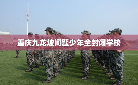 重庆九龙坡问题少年全封闭学校