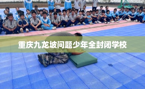 重庆九龙坡问题少年全封闭学校