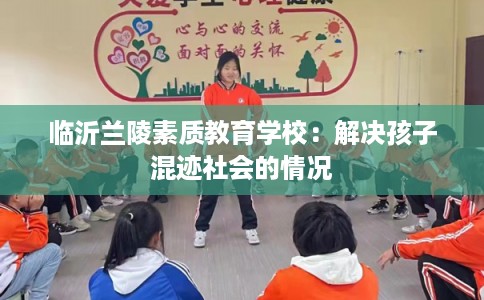 临沂兰陵素质教育学校：解决孩子混迹社会的情况