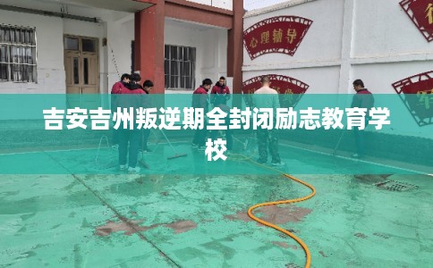 吉安吉州叛逆期全封闭励志教育学校