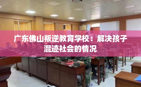 广东佛山叛逆教育学校：解决孩子混迹社会的情况