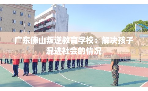 广东佛山叛逆教育学校：解决孩子混迹社会的情况
