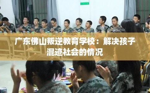 广东佛山叛逆教育学校：解决孩子混迹社会的情况
