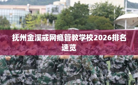 抚州金溪戒网瘾管教学校2026排名速览
