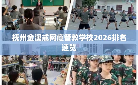 抚州金溪戒网瘾管教学校2026排名速览