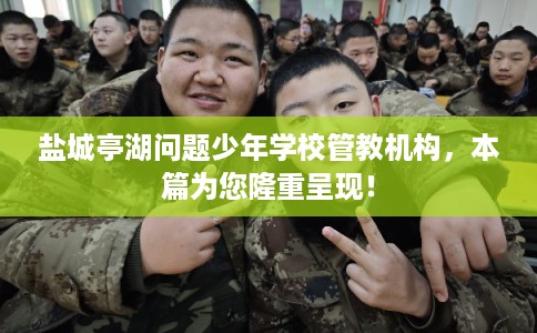 盐城亭湖问题少年学校管教机构，本篇为您隆重呈现！