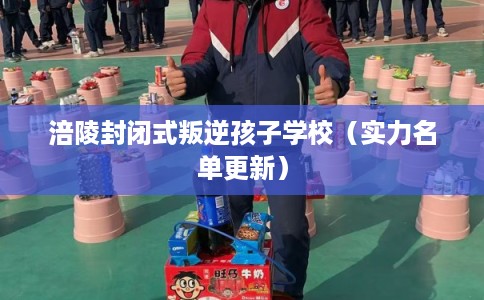 涪陵封闭式叛逆孩子学校（实力名单更新）