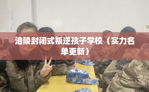 涪陵封闭式叛逆孩子学校（实力名单更新）